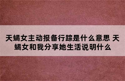 天蝎女主动报备行踪是什么意思 天蝎女和我分享她生活说明什么